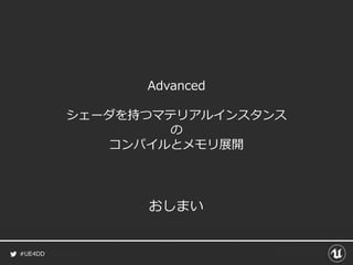 #UE4DD
Advanced
シェーダを持つマテリアルインスタンス
の
コンパイルとメモリ展開
おしまい
 