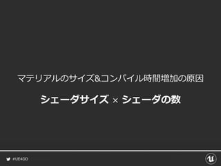 #UE4DD
マテリアルのサイズ&コンパイル時間増加の原因
シェーダサイズ × シェーダの数
 