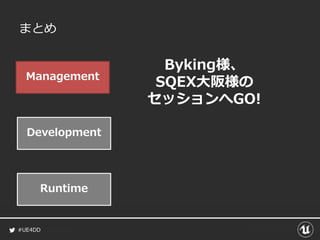 #UE4DD
まとめ
Management
Development
Runtime
Byking様、
SQEX大阪様の
セッションへGO!
 