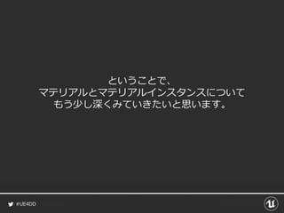 #UE4DD
ということで、
マテリアルとマテリアルインスタンスについて
もう少し深くみていきたいと思います。
 