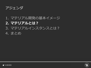 #UE4DD
アジェンダ
1. マテリアル開発の基本イメージ
2. マテリアルとは？
3. マテリアルインスタンスとは？
4. まとめ
 