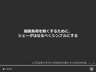 #UE4DD
描画負荷を軽くするために、
シェーダはなるべくシンプルにする
(これはもうそういうものだと思っていただければ。。。)
 
