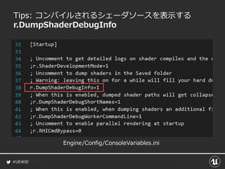 #UE4DD
Tips: コンパイルされるシェーダソースを表示する
r.DumpShaderDebugInfo
Engine/Config/ConsoleVariables.ini
 