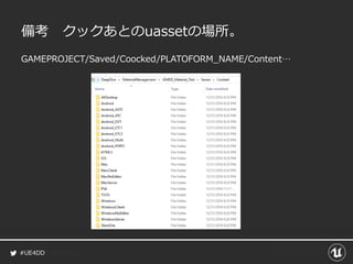 #UE4DD
備考 クックあとのuassetの場所。
GAMEPROJECT/Saved/Coocked/PLATOFORM_NAME/Content…
 