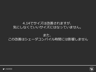 #UE4DD
4.14でサイズは改善されますが、
気にしなくていいサイズにはなっていません。
また、
この改善はシェーダコンパイル時間には影響しません
 