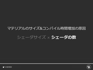 #UE4DD
マテリアルのサイズ&コンパイル時間増加の原因
シェーダサイズ × シェーダの数
 