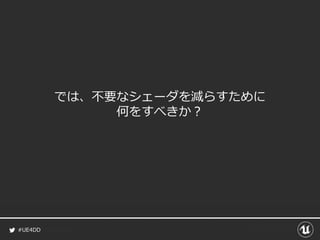 #UE4DD
では、不要なシェーダを減らすために
何をすべきか？
 