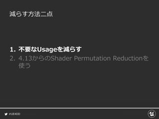#UE4DD
減らす方法二点
1. 不要なUsageを減らす
2. 4.13からのShader Permutation Reductionを
使う
 