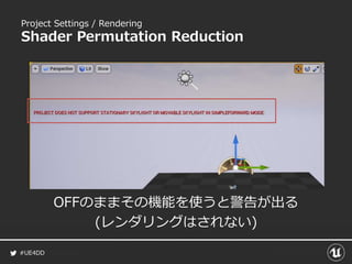 #UE4DD
OFFのままその機能を使うと警告が出る
(レンダリングはされない)
Project Settings / Rendering
Shader Permutation Reduction
 