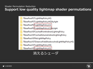 #UE4DD
Shader Permutation Reduction
Support low quality lightmap shader permutations
消えるシェーダ
 