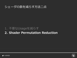 #UE4DD
シェーダの数を減らす方法二点
1. 不要なUsageを減らす
2. Shader Permutation Reduction
 