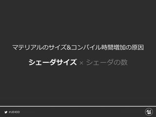 #UE4DD
マテリアルのサイズ&コンパイル時間増加の原因
シェーダサイズ × シェーダの数
 