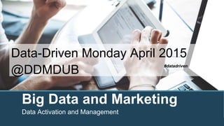 Big Data and Marketing
Data Activation and Management
Data-Driven Monday April 2015
@DDMDUB
#datadriven
 