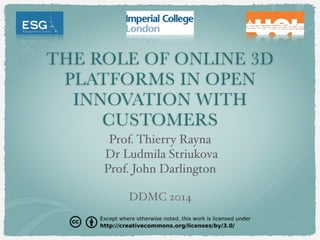 THE ROLE OF ONLINE 3D
PLATFORMS IN OPEN
INNOVATION WITH
CUSTOMERS
Prof. Thierry Rayna
Dr Ludmila Striukova
Prof. John Darlington
DDMC 2014
 