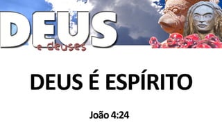 DEUS É ESPÍRITO
     João 4:24
 