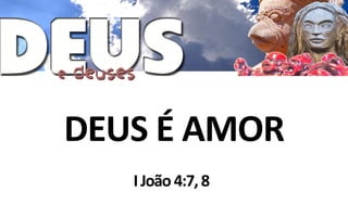 DEUS É AMOR
   I João 4:7, 8
 