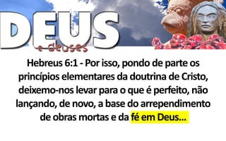 Hebreus 6:1 - Por isso, pondo de parte os
 princípios elementares da doutrina de Cristo,
 deixemo-nos levar para o que é perfeito, não
lançando, de novo, a base do arrependimento
      de obras mortas e da fé em Deus...
 