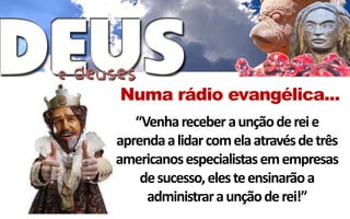 Numa rádio evangélica...
   “Venha receber a unção de rei e
aprenda a lidar com ela através de três
americanos especialistas em empresas
    de sucesso, eles te ensinarão a
     administrar a unção de rei!”
 