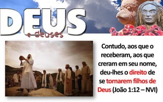 Contudo, aos que o
 receberam, aos que
creram em seu nome,
 deu-lhes o direito de
se tornarem filhos de
Deus (João 1:12 – NVI)
 