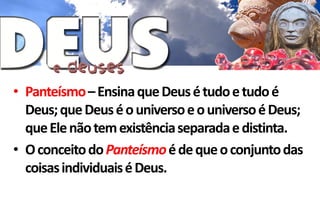 • Panteísmo – Ensina que Deus é tudo e tudo é
  Deus; que Deus é o universo e o universo é Deus;
  que Ele não tem existência separada e distinta.
• O conceito do Panteísmo é de que o conjunto das
  coisas individuais é Deus.
 