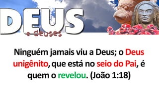 Ninguém jamais viu a Deus; o Deus
unigênito,que está no seio do Pai, é
    quem o revelou. (João 1:18)
 