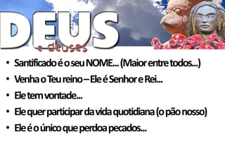 •   Santificado é o seu NOME... (Maior entre todos...)
•   Venha o Teu reino –Ele é Senhor e Rei...
•   Ele tem vontade...
•   Ele quer participar da vida quotidiana (o pão nosso)
•   Ele é o único que perdoa pecados...
 