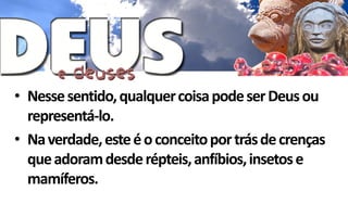 • Nesse sentido, qualquer coisa pode ser Deus ou
  representá-lo.
• Na verdade, este é o conceito por trás de crenças
  que adoram desde répteis, anfíbios, insetos e
  mamíferos.
 