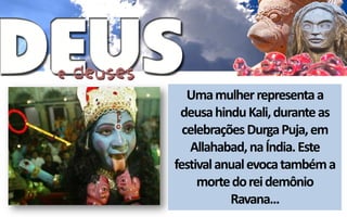 Uma mulher representa a
 deusa hindu Kali, durante as
  celebrações Durga Puja, em
   Allahabad, na Índia. Este
festival anual evoca também a
     morte do rei demônio
           Ravana...
 