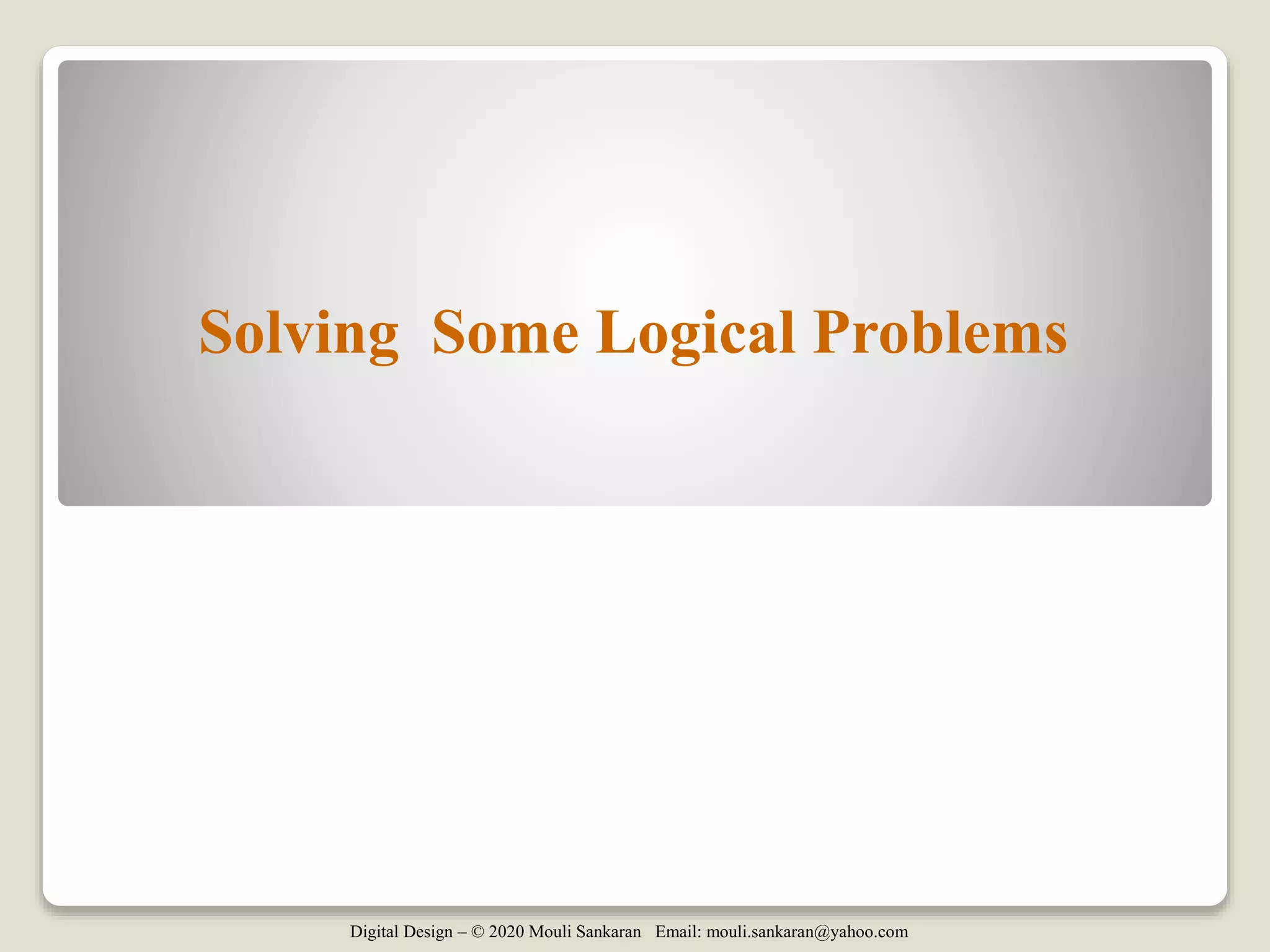 Digital Design – © 2020 Mouli Sankaran Email: mouli.sankaran@yahoo.com
Solving Some Logical Problems
 