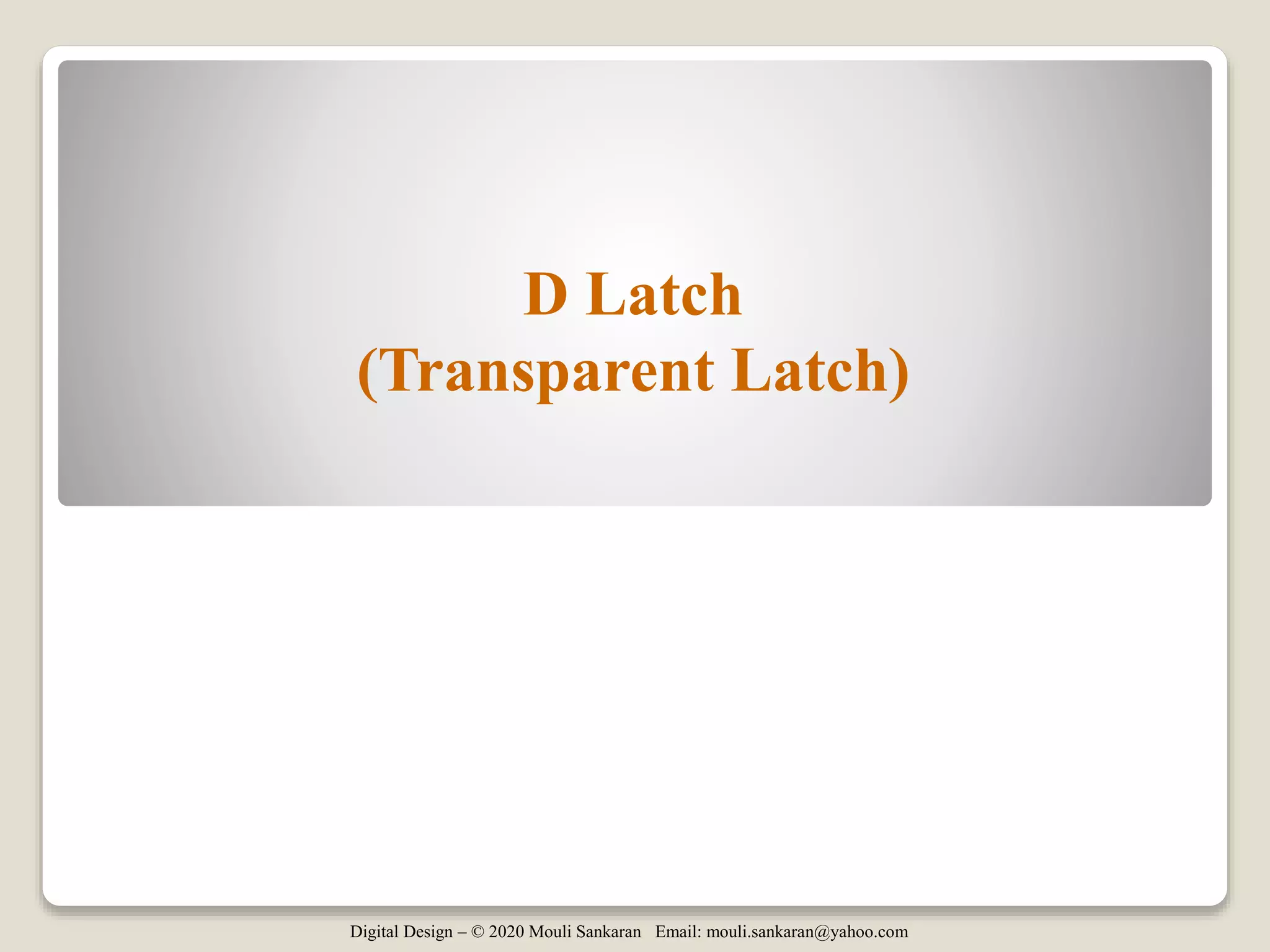 Digital Design – © 2020 Mouli Sankaran Email: mouli.sankaran@yahoo.com
D Latch
(Transparent Latch)
 