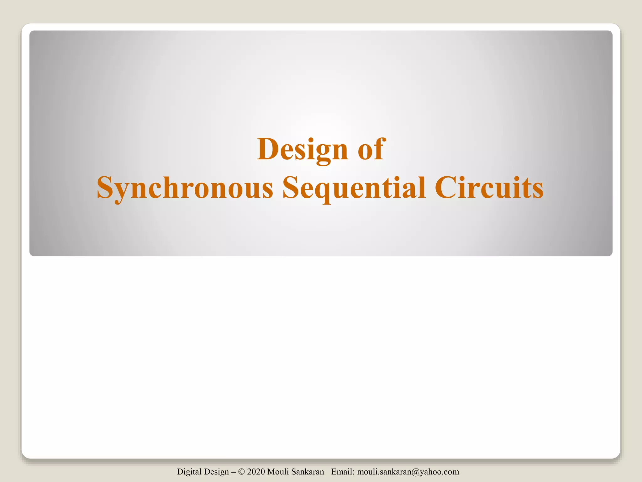 Digital Design – © 2020 Mouli Sankaran Email: mouli.sankaran@yahoo.com
Design of
Synchronous Sequential Circuits
 