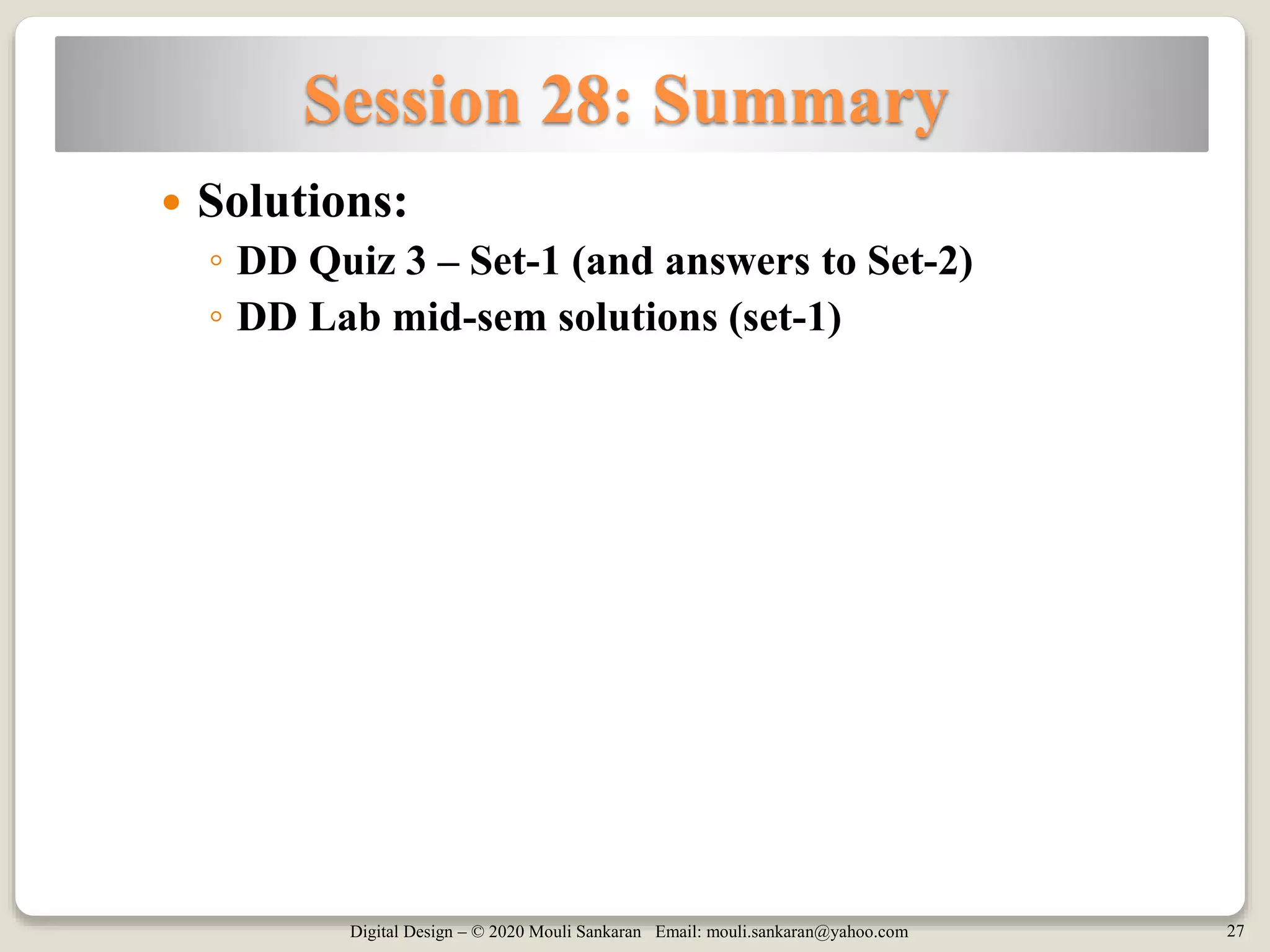 Digital Design – © 2020 Mouli Sankaran Email: mouli.sankaran@yahoo.com 27
Session 28: Summary
 Solutions:
◦ DD Quiz 3 – Set-1 (and answers to Set-2)
◦ DD Lab mid-sem solutions (set-1)
 