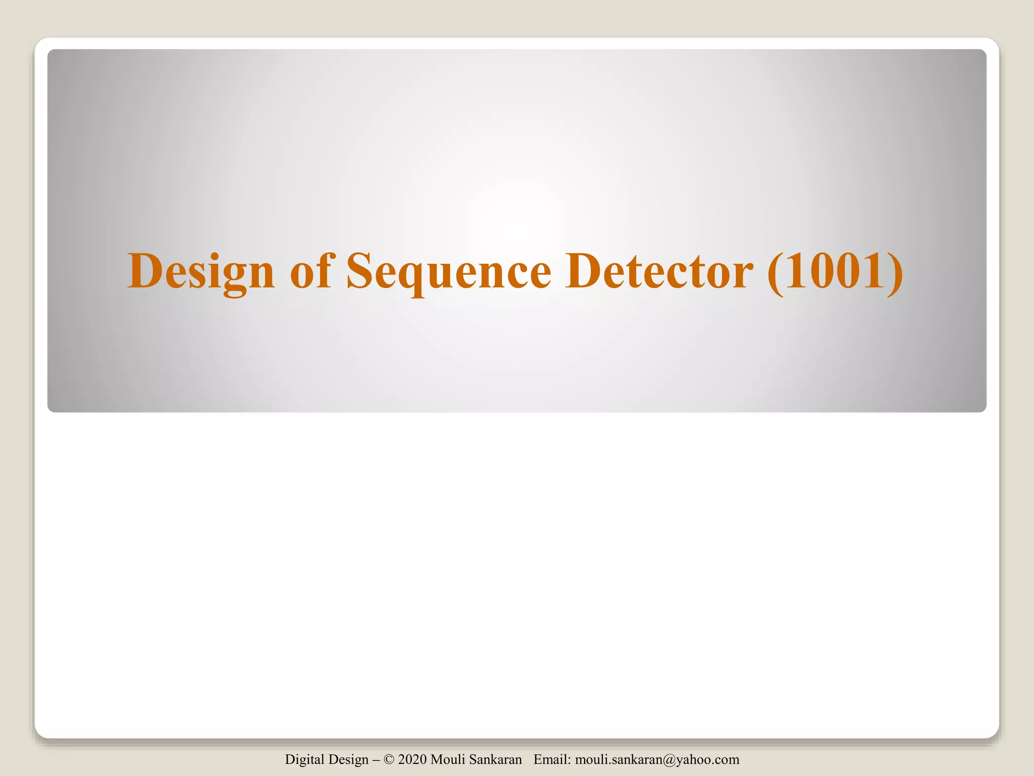 Digital Design – © 2020 Mouli Sankaran Email: mouli.sankaran@yahoo.com
Design of Sequence Detector (1001)
 