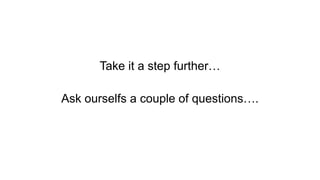 Take it a step further…
Ask ourselfs a couple of questions….
 
