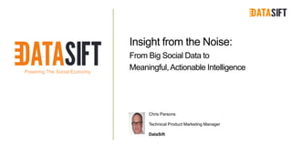 Powering The Social Economy
datasift.com | @datasift | hello@datasift.com
Insight from the Noise:
From Big Social Data to
Meaningful,Actionable Intelligence
DataSift
Technical Product Marketing Manager
Chris Parsons
 