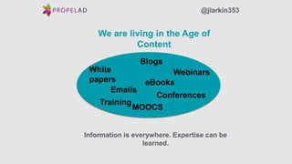 We are living in the Age of
Content
@jlarkin353
MOOCS
Information is everywhere. Expertise can be
learned.
Blogs
Conferences
eBooks
Webinars
Emails
White
papers
Training
 