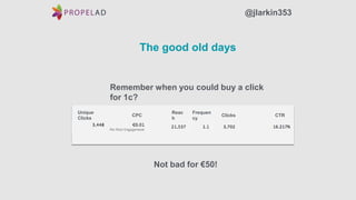 The good old days
@jlarkin353
Remember when you could buy a click
for 1c?
Unique
Clicks
CPC
Reac
h
Frequen
cy
CTRClicks
Not bad for €50!
 