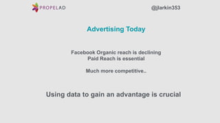 Advertising Today
@jlarkin353
Facebook Organic reach is declining
Paid Reach is essential
Much more competitive..
Using data to gain an advantage is crucial
 