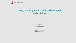 Using data to gain an unfair advantage in
advertising
by
John Larkin
@jlarkin353
 