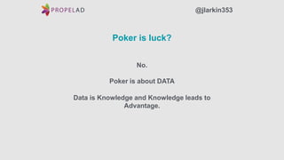 Poker is luck?
No.
Poker is about DATA
Data is Knowledge and Knowledge leads to
Advantage.
@jlarkin353
 