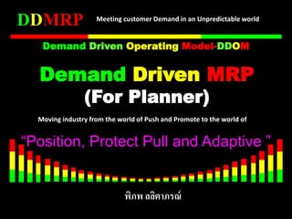 “Position, Protect Pull and Adaptive ”
Moving industry from the world of Push and Promote to the world of
Demand Driven MRP
(For Planner)
พิภพ ลลิตาภรณ์
Meeting customer Demand in an Unpredictable world
Demand Driven Operating Model-DDOM
 