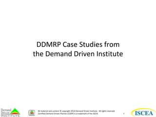 1 
DDMRP Case Studies from 
the Demand Driven Institute 
All material and content © copyright 2014 Demand Driven Institute. All rights reserved. 
Certified Demand Driven Planner (CDDP) is a trademark of the ISCEA 
 