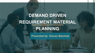 DEMAND DRIVEN
REQUIREMENT MATERIAL
PLANNING
Presented by: Sravan Batchala
 