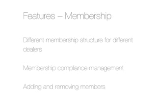 Features – Membership
Different membership structure for different
dealers"
"
Membership compliance management "
"
Adding and removing members

 