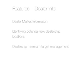 Features – Dealer Info
Dealer Market Information"
"
Identifying potential new dealership
locations"
"
Dealership minimum target management

 
