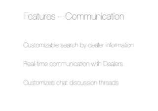 Features – Communication
Customizable search by dealer information"
"
Real-time communication with Dealers"
"
Customized chat discussion threads

 