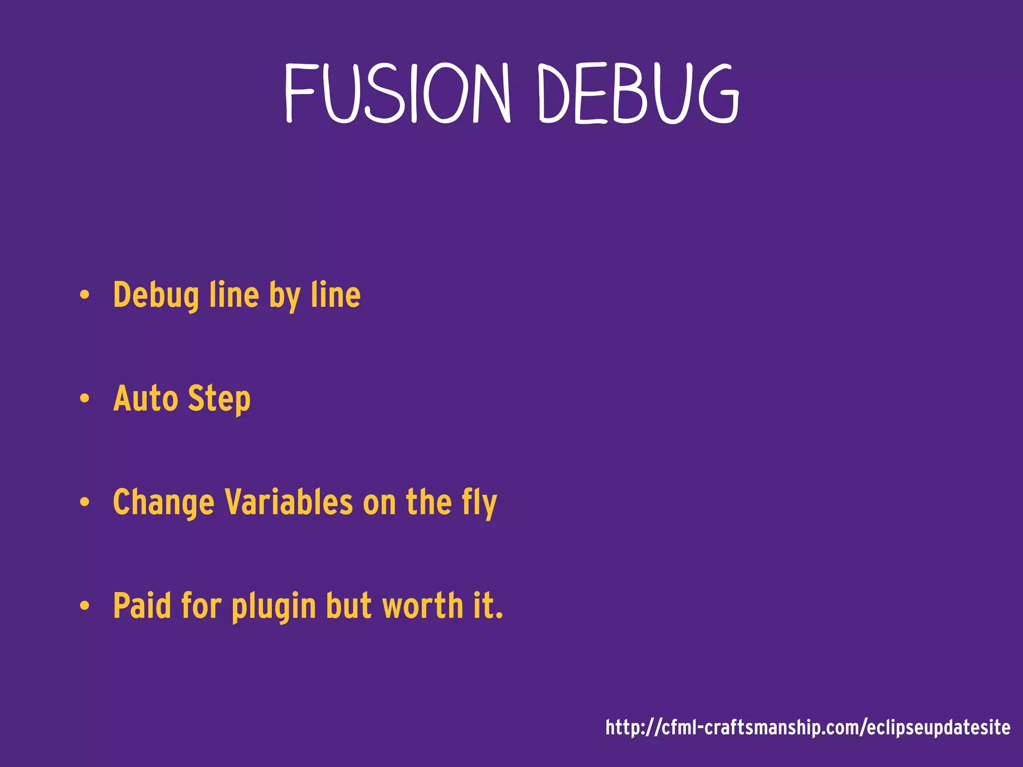 Fusion DebUG
• Debug line by line
• Auto Step
• Change Variables on the fly
• Paid for plugin but worth it.
http://cfml-craftsmanship.com/eclipseupdatesite