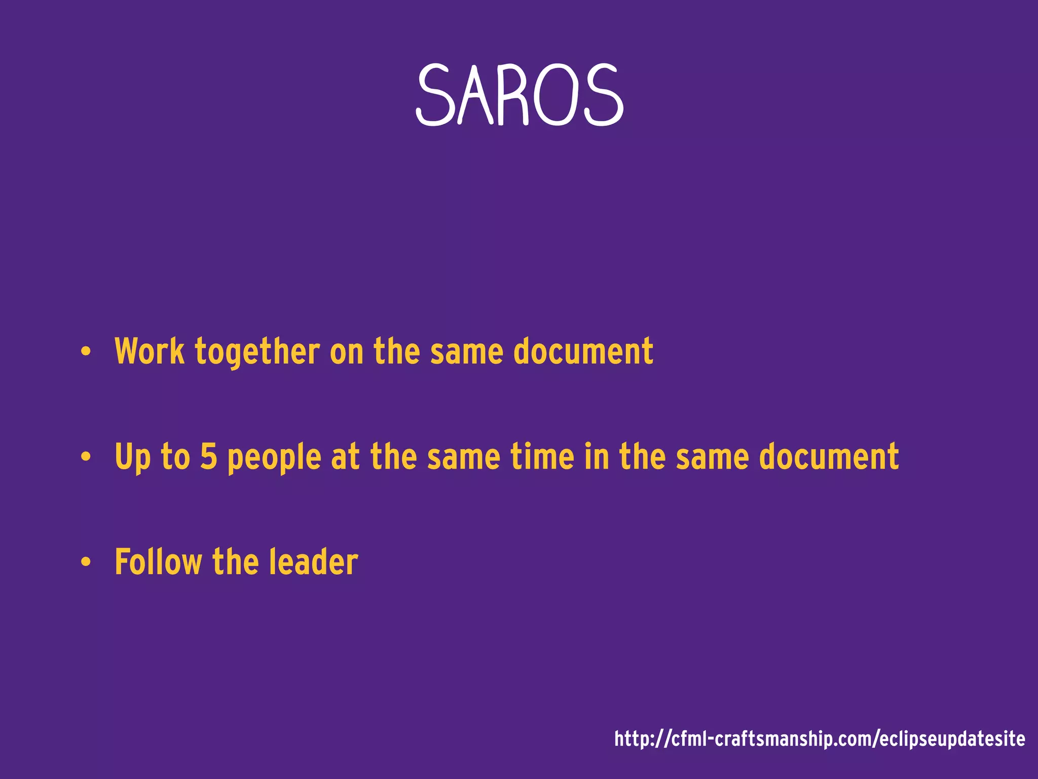 SAROS
• Work together on the same document
• Up to 5 people at the same time in the same document
• Follow the leader
http://cfml-craftsmanship.com/eclipseupdatesite