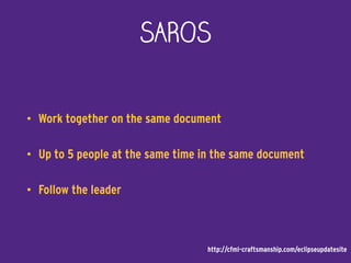 SAROS
• Work together on the same document
• Up to 5 people at the same time in the same document
• Follow the leader
http://cfml-craftsmanship.com/eclipseupdatesite