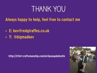 THANK YOU
Always happy to help, feel free to contact me
• E: kev@redgiraffes.co.uk
• T: @bigmadkev
http://cfml-craftsmanship.com/eclipseupdatesite
